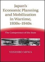 Japan's Economic Planning And Mobilization In Wartime, 1930s-1940s: The Competence Of The State