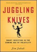 Juggling With Knives: Smart Investing In The Coming Age Of Volatility