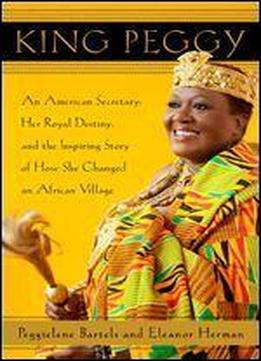 King Peggy: An American Secretary, Her Royal Destiny, And The Inspiring Story Of How She Changed An African Village