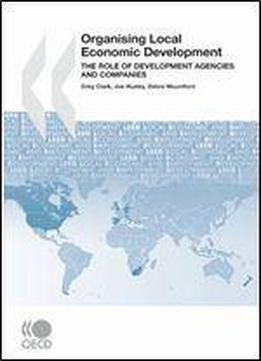 Local Economic And Employment Development (leed) Organising Local Economic Development: The Role Of Development Agencies And Companies