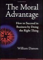 The Moral Advantage: How To Succeed In Business By Doing The Right Thing