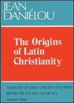 The Origins Of Latin Christianity. A History Of Early Christian Doctrine Before The Council Of Nicaea. Volume 3
