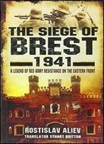 The Siege Of Brest 1941: A Legend Of Red Army Resistance On The Eastern Front