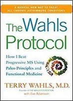 The Wahls Protocol: How I Beat Progressive Ms Using Paleo Principles And Functional Medicine