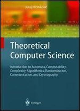 Theoretical Computer Science: Introduction To Automata, Computability, Complexity, Algorithmics, Randomization, Communication, And Cryptography