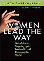 Women Lead The Way: Your Guide To Stepping Up To Leadership And Changing The World