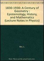 1830-1930: A Century Of Geometry : Epistemology, History, And Mathematics (Lecture Notes In Physics)
