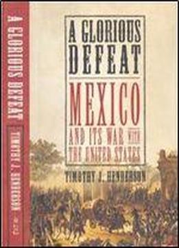 A Glorious Defeat: Mexico And Its War With The United States