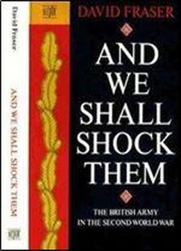 And We Shall Shock Them: The British Army In The Second World War