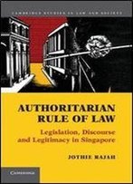 Authoritarian Rule Of Law: Legislation, Discourse And Legitimacy In Singapore