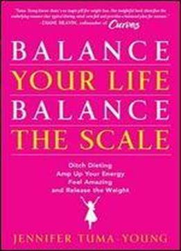 Balance Your Life, Balance The Scale: Ditch Dieting, Amp Up Your Energy, Feel Amazing, And Release The Weight
