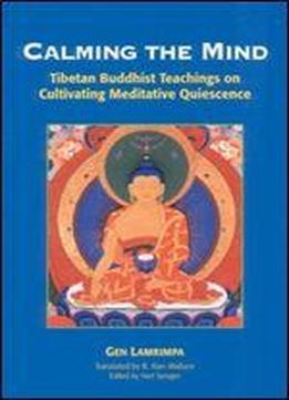 Calming The Mind: Tibetan Buddhist Teachings On Cultivating Meditative Quiescence