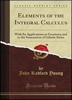 Elements Of The Integral Calculus: With Its Applications To Geometry And To The Summation Of Infinite Series (Classic Reprint)