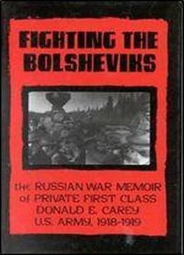 Fighting The Bolsheviks: The Russian War Memoir Of Private First Class Donald E. Carey, U.s. Army, 1918-1 919