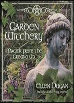 Garden Witchery: Magick From The Ground Up
