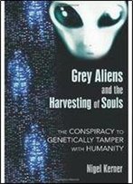 Grey Aliens And The Harvesting Of Souls: The Conspiracy To Genetically Tamper With Humanity