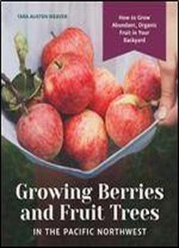 Growing Berries And Fruit Trees In The Pacific Northwest: How To Grow Abundant, Organic Fruit In Your Backyard