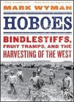 Hoboes: Bindlestiffs, Fruit Tramps, And The Harvesting Of The West