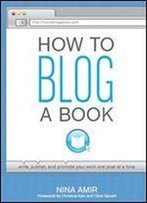 How To Blog A Book: Write, Publish, And Promote Your Work One Post At A Time