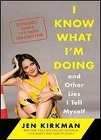 I Know What I'M Doing And Other Lies I Tell Myself: Dispatches From A Life Under Construction