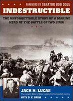 Indestructible: The Unforgettable Story Of A Marine Hero At The Battle Of Iwo Jima