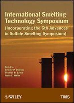 International Smelting Technology Symposium: Incorporating The 6th Advances In Sulfide Smelting Symposium
