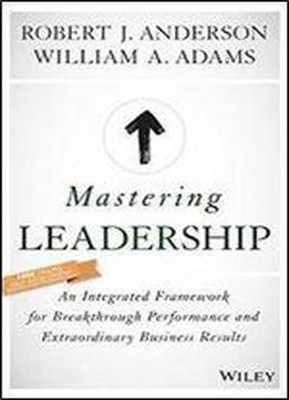 Mastering Leadership: An Integrated Framework For Breakthrough Performance And Extraordinary Business Results