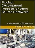Product Development Process For Open Source Hardware: A Reference Guide For Osh Developers