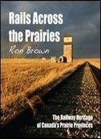 Rails Across The Prairies: The Railway Heritage Of Canadas Prairie Provinces