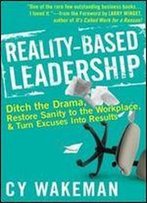 Reality-Based Leadership: Ditch The Drama, Restore Sanity To The Workplace, And Turn Excuses Into Results