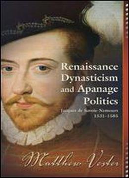 Renaissance Dynasticism And Apanage Politics: Jacques De Savoie-nemours 1531-1585 (early Modern Studies, Volume 9)