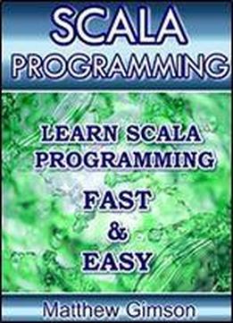 Scala Programming: Learn Scala Programming Fast And Easy!
