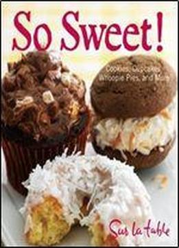 So Sweet!: Cookies, Cupcakes, Whoopie Pies, And More
