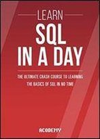 Sql: Learn Sql In A Day! - The Ultimate Crash Course To Learning The Basics Of Sql In No Time