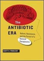 The Antibiotic Era: Reform, Resistance, And The Pursuit Of A Rational Therapeutics