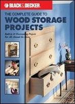 The Black & Decker Complete Guide To Wood Storage Projects: Built-In & Freestanding Projects For All Around The Home