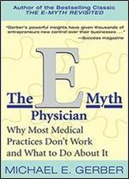The E-myth Physician: Why Most Medical Practices Don't Work And What To Do About It
