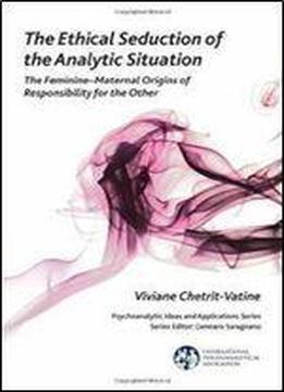 The Ethical Seduction Of The Analytic Situation: The Feminine-maternal Origins Of Responsibility For The Other