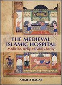 The Medieval Islamic Hospital: Medicine, Religion, And Charity
