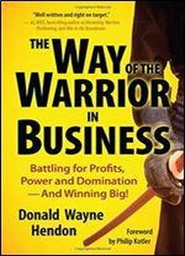 The Way Of The Warrior In Business: Battling For Profits, Power, And Domination And Winning Big!