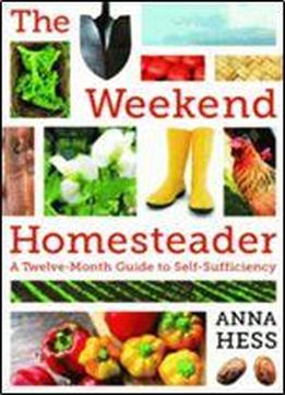 The Weekend Homesteader: A Twelve-month Guide To Self-sufficiency