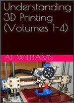 Understanding 3d Printing (Volumes 1-4)