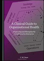 A Clinical Guide To Organisational Health: Diagnosing And Managing The Condition Of An Enterprise