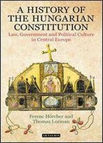 A History Of The Hungarian Constitution: Law, Government And Political Culture In Central Europe (International Library Of Historical Studies)