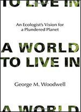 A World To Live In: An Ecologist's Vision For A Plundered Planet