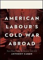 American Labour's Cold War Abroad: From Deep Freeze To Detente, 1945-1970