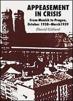 Appeasement In Crisis: From Munich To Prague, October 1938 - March 1939