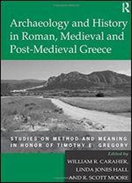 Archaeology And History In Roman, Medieval And Post-medieval Greece: Studies On Method And Meaning In Honor Of Timothy E. Gregory