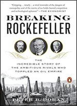 Breaking Rockefeller The Incredible Story Of The Ambitious Rivals Who Toppled An Oil Empire