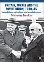 Britain, Turkey And The Soviet Union, 1940-45: Strategy, Diplomacy And Intelligence In The Eastern Mediterranean